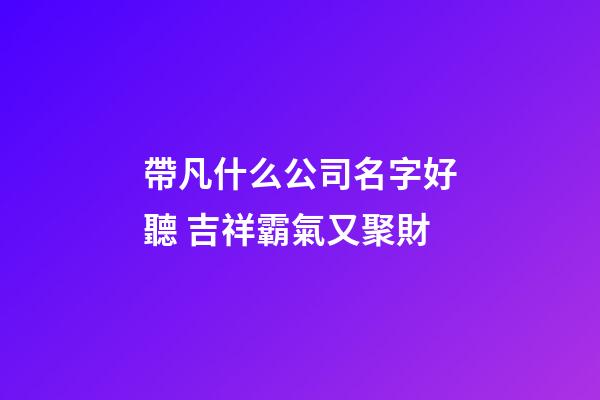 帶凡什么公司名字好聽 吉祥霸氣又聚財-第1張-公司起名-玄機派